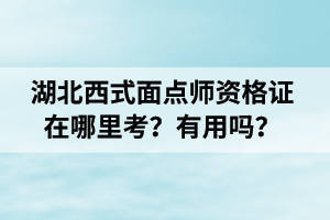 湖北西式面点师证在哪里考？有用吗？