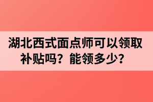 湖北西式面点师可以领取补贴吗？能领多少？